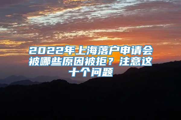 2022年上海落户申请会被哪些原因被拒？注意这十个问题