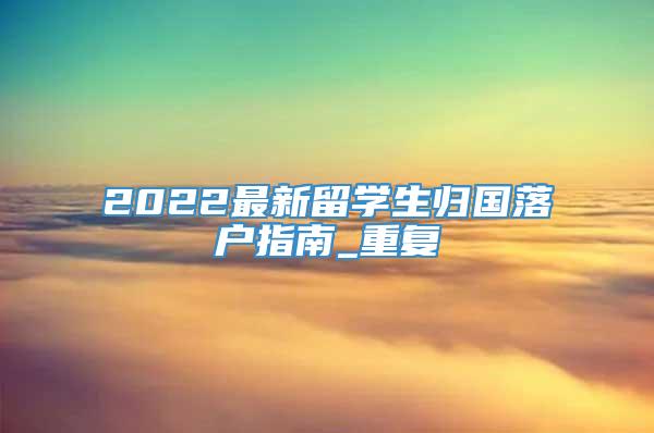 2022最新留学生归国落户指南_重复