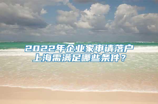 2022年企业家申请落户上海需满足哪些条件？