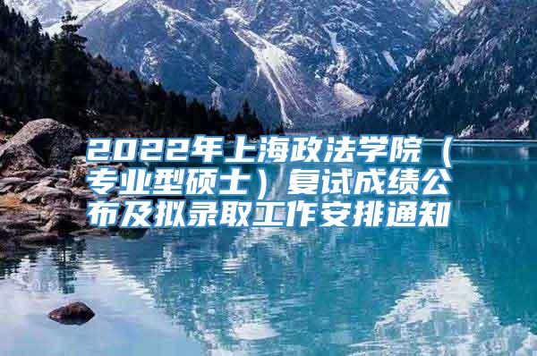 2022年上海政法学院（专业型硕士）复试成绩公布及拟录取工作安排通知