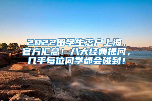 2022留学生落户上海，官方汇总！八大经典提问，几乎每位同学都会碰到！