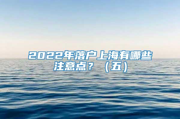 2022年落户上海有哪些注意点？（五）