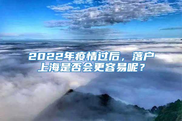 2022年疫情过后，落户上海是否会更容易呢？
