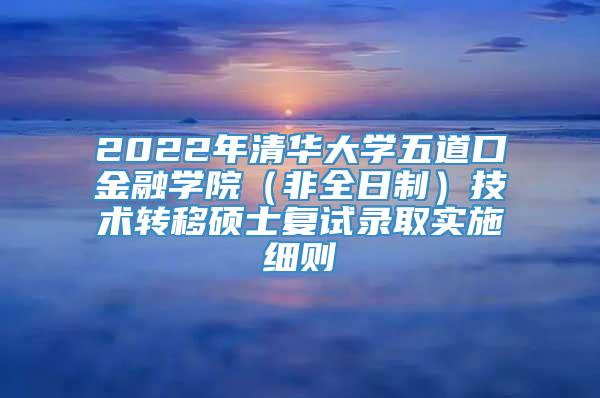 2022年清华大学五道口金融学院（非全日制）技术转移硕士复试录取实施细则