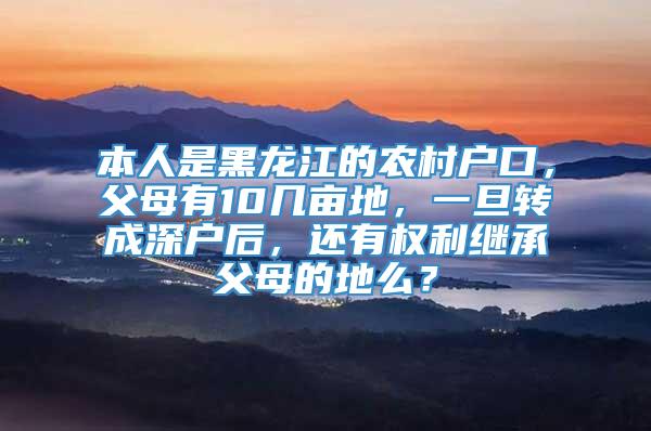 本人是黑龙江的农村户口，父母有10几亩地，一旦转成深户后，还有权利继承父母的地么？