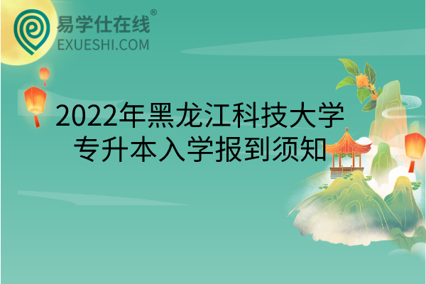 2022年黑龙江科技大学专升本入学报到须知