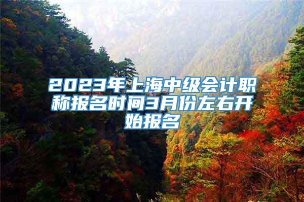2023年上海中级会计职称报名时间3月份左右开始报名