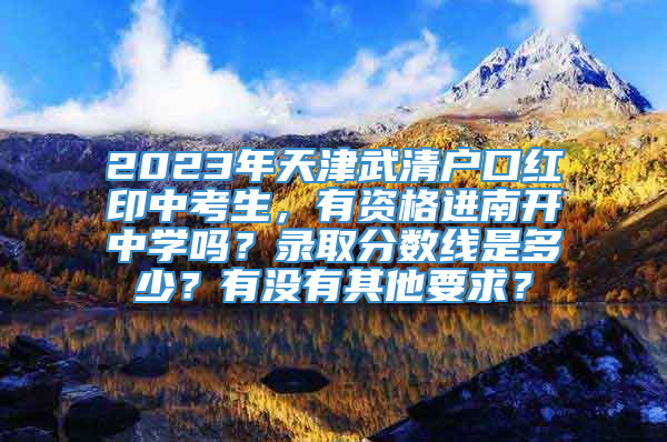 2023年天津武清户口红印中考生，有资格进南开中学吗？录取分数线是多少？有没有其他要求？