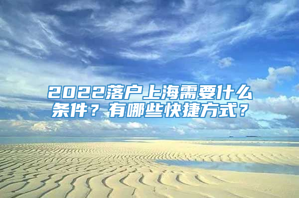 2022落户上海需要什么条件？有哪些快捷方式？