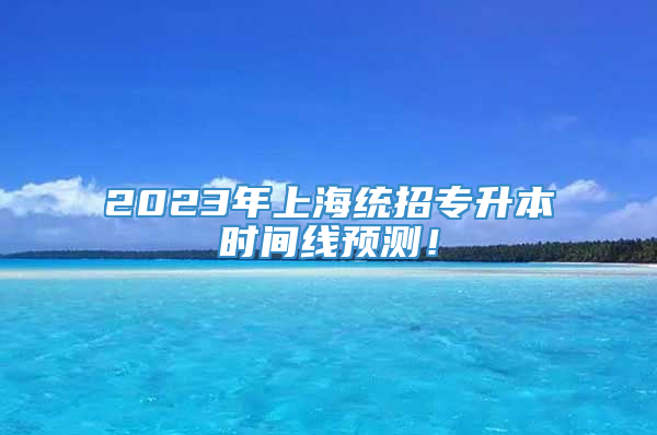 2023年上海统招专升本时间线预测！