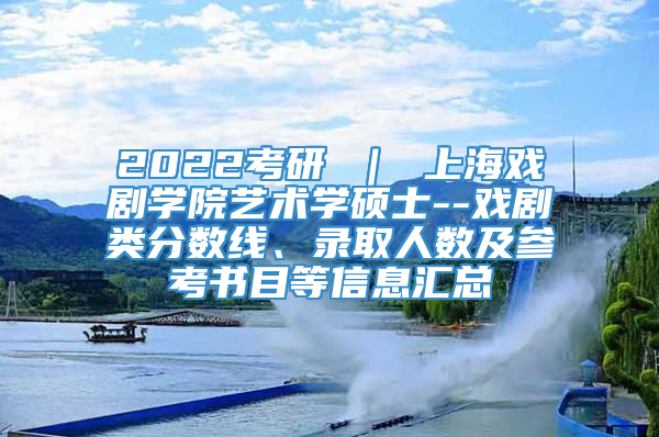 2022考研 ｜ 上海戏剧学院艺术学硕士--戏剧类分数线、录取人数及参考书目等信息汇总