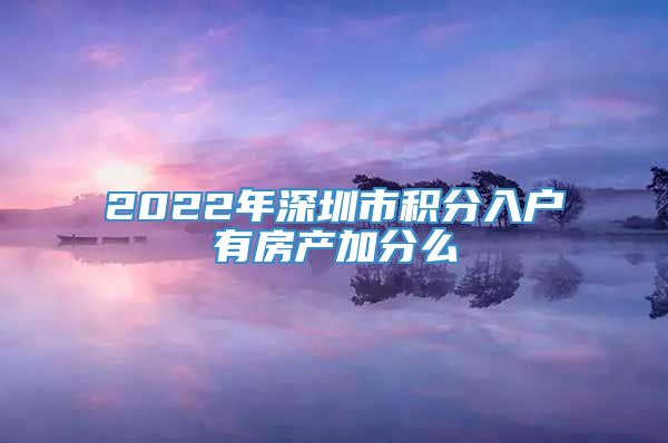 2022年深圳市积分入户有房产加分么