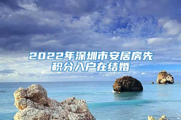 2022年深圳市安居房先积分入户在结婚