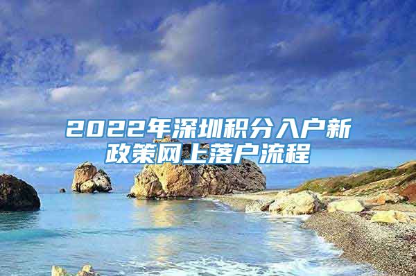 2022年深圳积分入户新政策网上落户流程