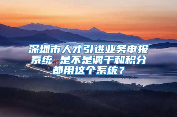 深圳市人才引进业务申报系统 是不是调干和积分都用这个系统？