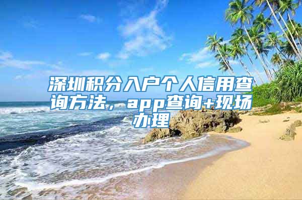 深圳积分入户个人信用查询方法，app查询+现场办理