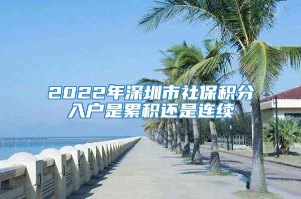 2022年深圳市社保积分入户是累积还是连续