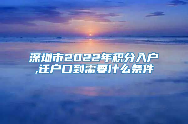 深圳市2022年积分入户,迁户口到需要什么条件
