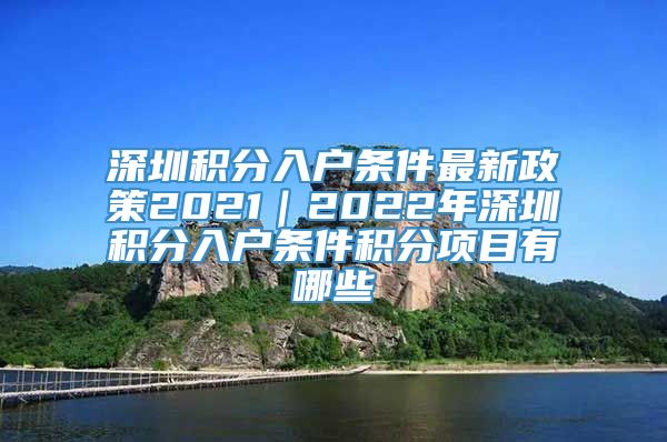 深圳积分入户条件最新政策2021｜2022年深圳积分入户条件积分项目有哪些