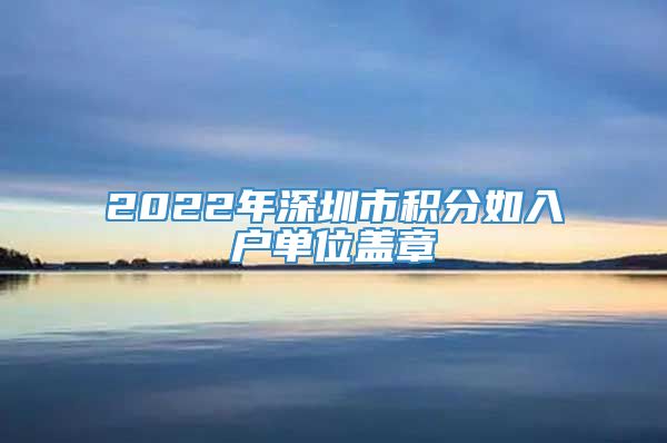 2022年深圳市积分如入户单位盖章
