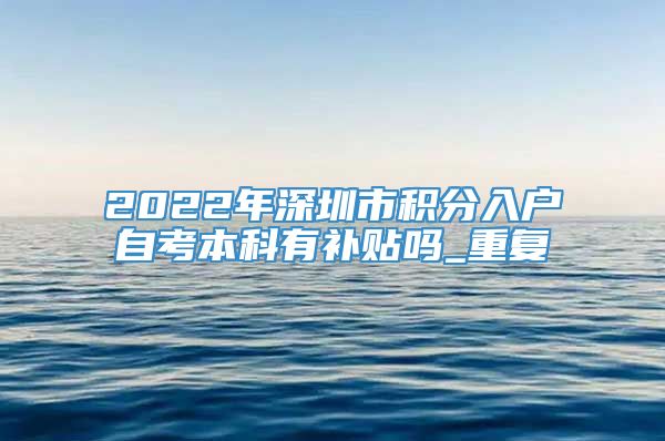 2022年深圳市积分入户自考本科有补贴吗_重复