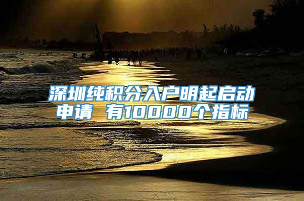 深圳纯积分入户明起启动申请 有10000个指标