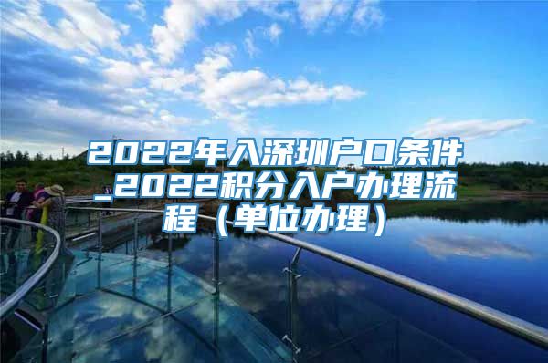 2022年入深圳户口条件_2022积分入户办理流程（单位办理）