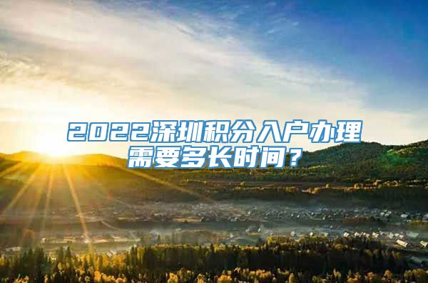 2022深圳积分入户办理需要多长时间？