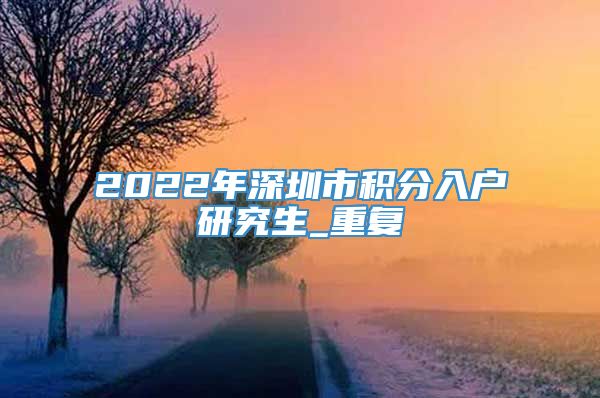 2022年深圳市积分入户研究生_重复