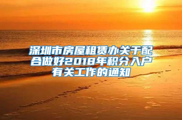 深圳市房屋租赁办关于配合做好2018年积分入户有关工作的通知