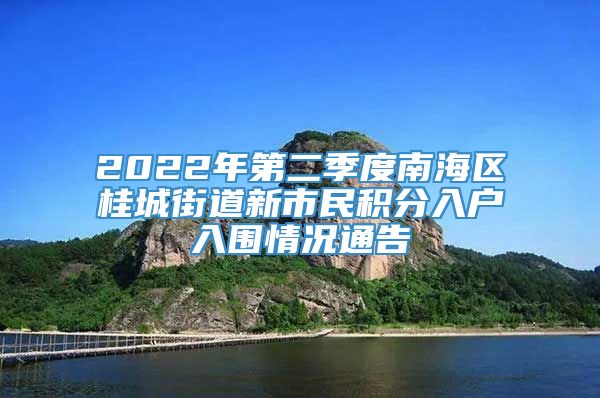 2022年第二季度南海区桂城街道新市民积分入户入围情况通告