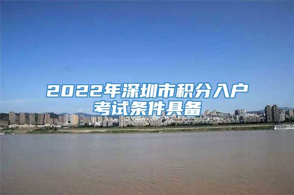 2022年深圳市积分入户考试条件具备