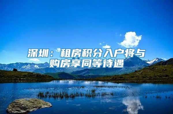 深圳：租房积分入户将与购房享同等待遇