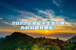 2022上海留学生落户申办材料都有哪些？