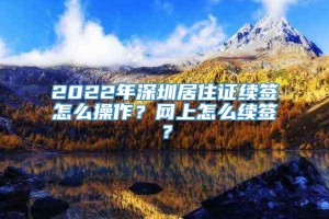 2022年深圳居住证续签怎么操作？网上怎么续签？