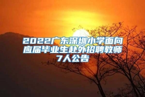 2022广东深圳小学面向应届毕业生赴外招聘教师7人公告