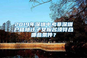 2019年深圳中考非深圳户籍随迁子女报名须符合哪些条件？
