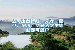 上海出台新政：交大、复旦、同济、华师大学生毕业即可落户