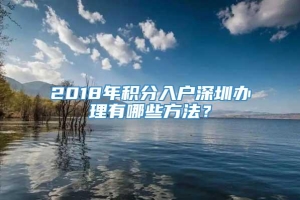 2018年积分入户深圳办理有哪些方法？