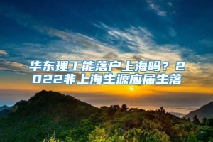 华东理工能落户上海吗？2022非上海生源应届生落