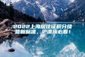 2022上海居住证积分续签新标准，沪漂族必看！