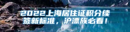 2022上海居住证积分续签新标准，沪漂族必看！