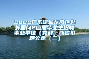 2022广东深圳龙岗区赴外面向2应届毕业生招聘事业单位（党群）职位拟聘公示（二）