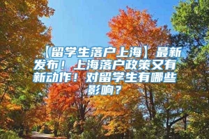 【留学生落户上海】最新发布！上海落户政策又有新动作！对留学生有哪些影响？