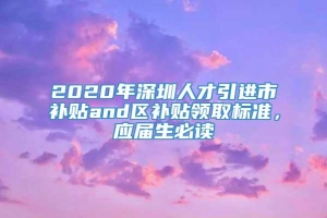 2020年深圳人才引进市补贴and区补贴领取标准，应届生必读