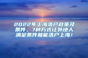 2022年上海落户政策及条件，7种方式让外地人满足条件就能落户上海！