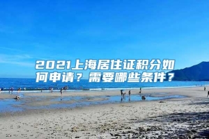 2021上海居住证积分如何申请？需要哪些条件？