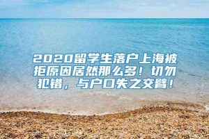 2020留学生落户上海被拒原因居然那么多！切勿犯错，与户口失之交臂！
