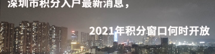 深圳市积分入户最新消息，2021年积分窗口何时开放