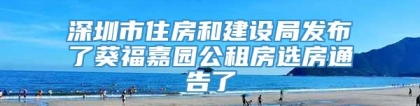 深圳市住房和建设局发布了葵福嘉园公租房选房通告了